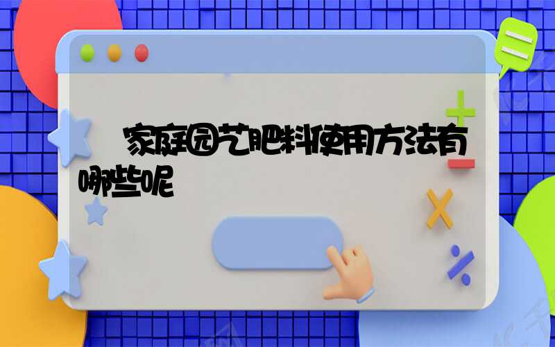  家庭园艺肥料使用方法有哪些呢